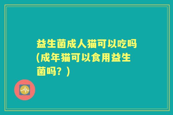 益生菌成人猫可以吃吗(成年猫可以食用益生菌吗？)