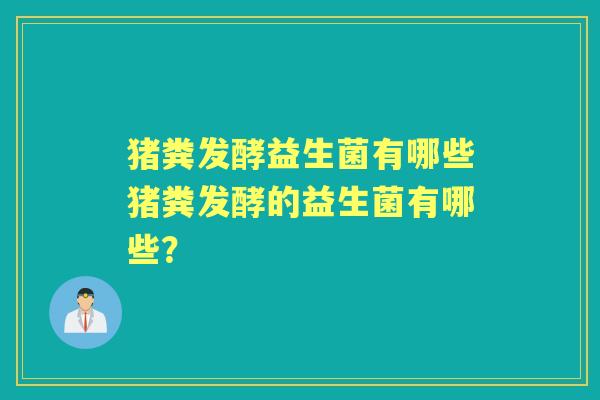 猪粪发酵益生菌有哪些猪粪发酵的益生菌有哪些？