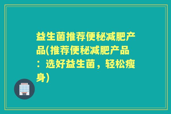 益生菌推荐产品(推荐产品：选好益生菌，轻松瘦身)