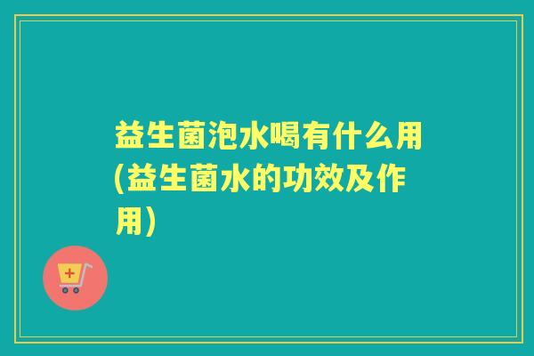 益生菌泡水喝有什么用(益生菌水的功效及作用)