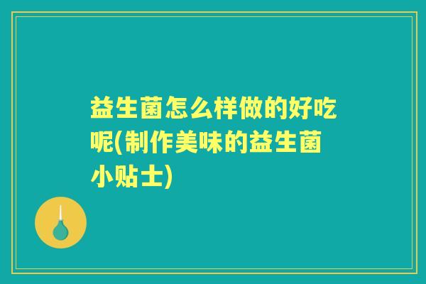 益生菌怎么样做的好吃呢(制作美味的益生菌小贴士)