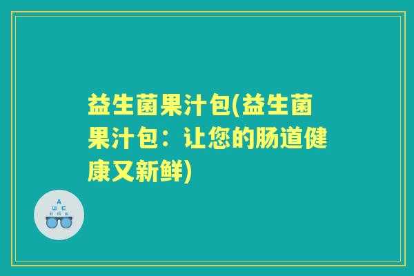 益生菌果汁包(益生菌果汁包：让您的肠道健康又新鲜)