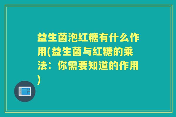 益生菌泡红糖有什么作用(益生菌与红糖的乘法：你需要知道的作用)