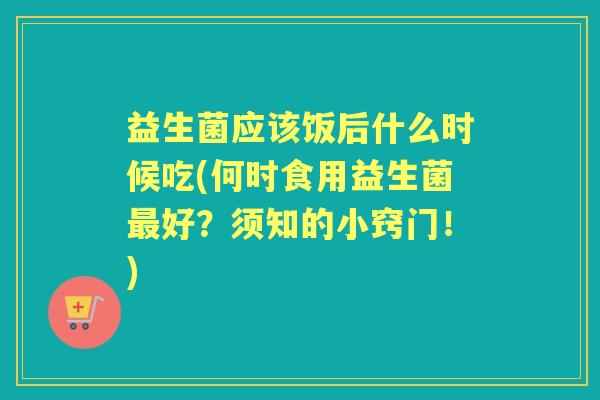 益生菌应该饭后什么时候吃(何时食用益生菌好？须知的小窍门！)