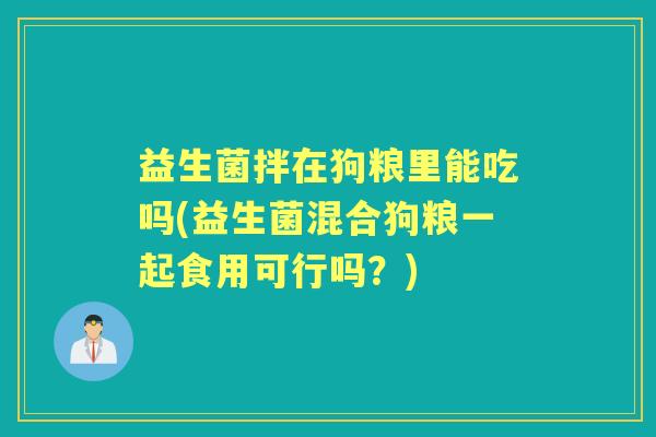 益生菌拌在狗粮里能吃吗(益生菌混合狗粮一起食用可行吗？)