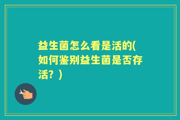 益生菌怎么看是活的(如何鉴别益生菌是否存活？)