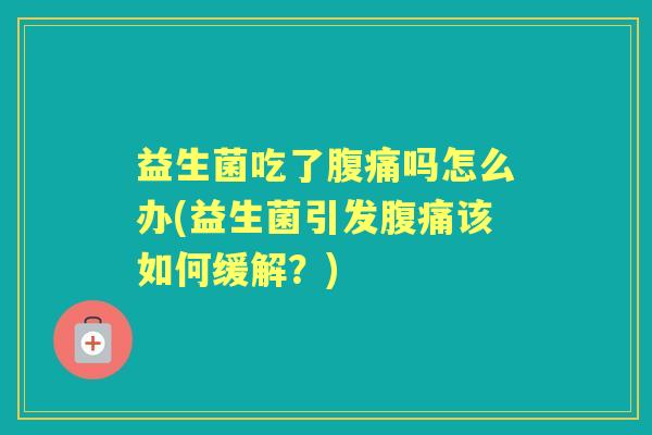 益生菌吃了吗怎么办(益生菌引发该如何缓解？)