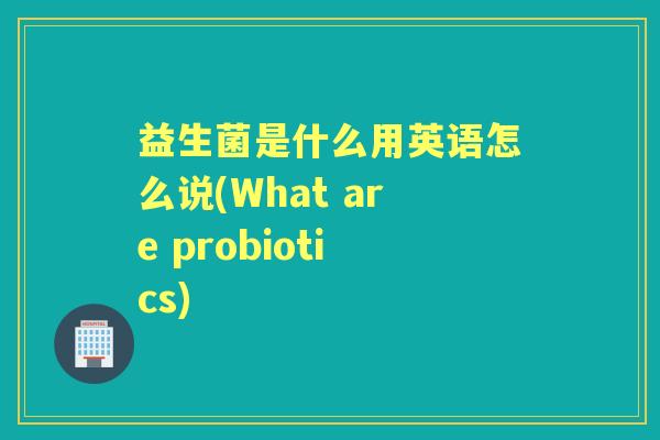 益生菌是什么用英语怎么说(What are probiotics)