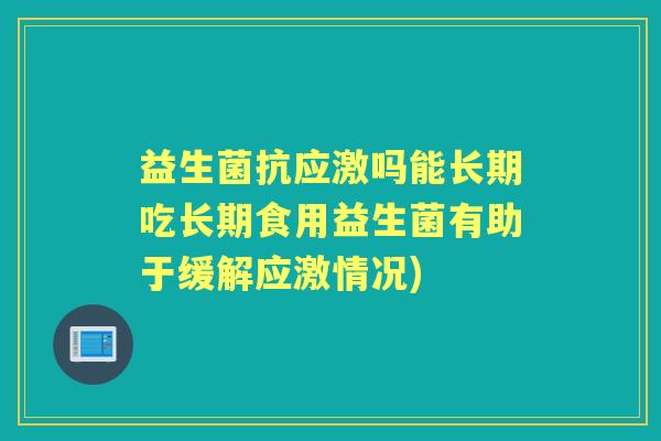 益生菌抗应激吗能长期吃长期食用益生菌有助于缓解应激情况)