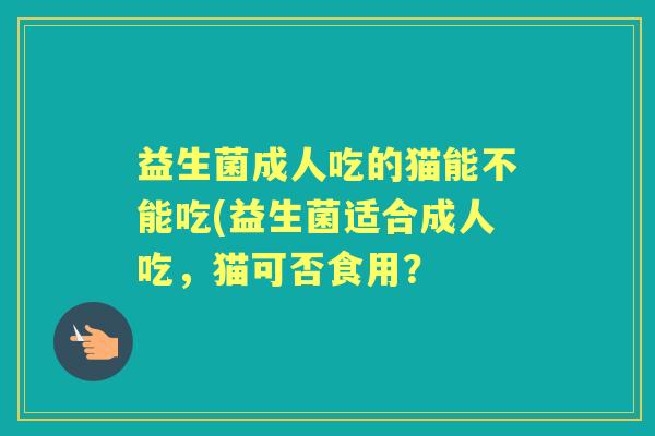 益生菌成人吃的猫能不能吃(益生菌适合成人吃，猫可否食用？