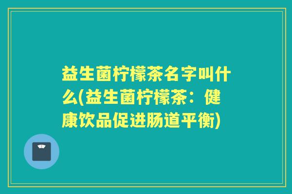 益生菌柠檬茶名字叫什么(益生菌柠檬茶：健康饮品促进肠道平衡)