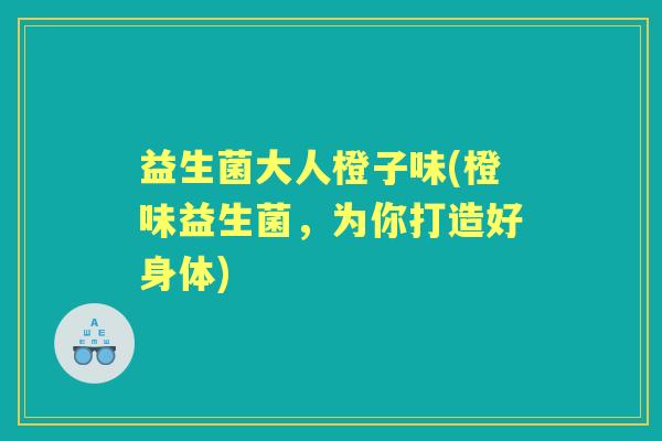 益生菌大人橙子味(橙味益生菌，为你打造好身体)