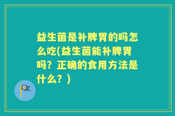 益生菌是补脾胃的吗怎么吃(益生菌能补脾胃吗？正确的食用方法是什么？)
