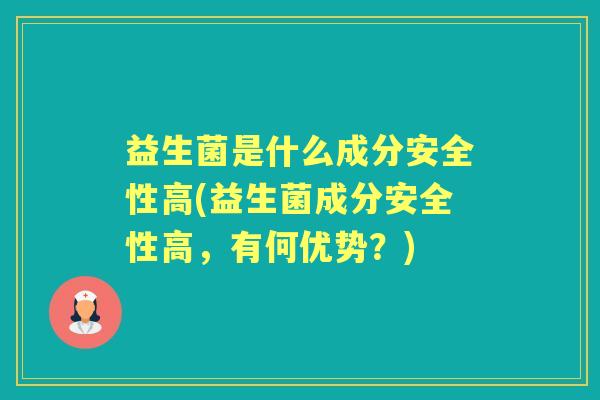 益生菌是什么成分安全性高(益生菌成分安全性高，有何优势？)