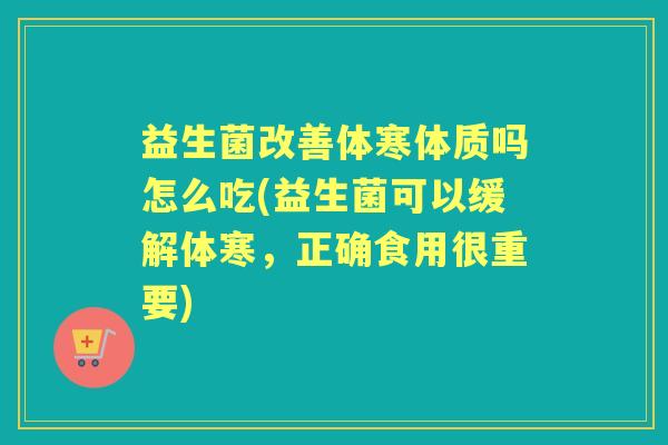益生菌改善体寒体质吗怎么吃(益生菌可以缓解体寒，正确食用很重要)
