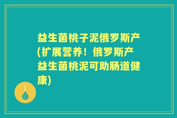 益生菌桃子泥俄罗斯产(扩展营养！俄罗斯产益生菌桃泥可助肠道健康)