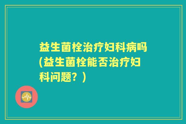益生菌栓吗(益生菌栓能否问题？)