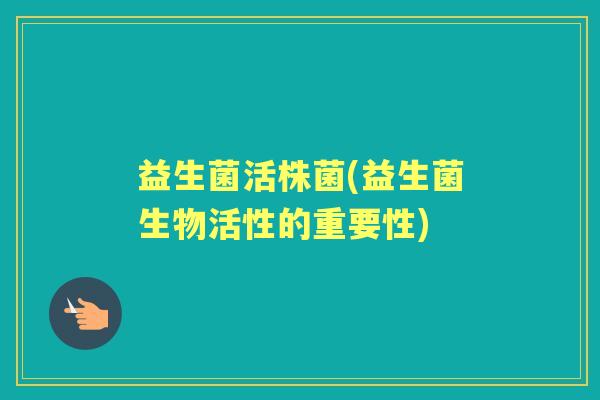 益生菌活株菌(益生菌生物活性的重要性)