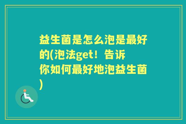 益生菌是怎么泡是好的(泡法get！告诉你如何好地泡益生菌)