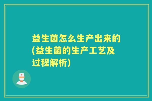 益生菌怎么生产出来的(益生菌的生产工艺及过程解析)