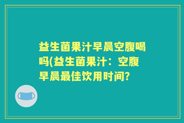 益生菌果汁早晨空腹喝吗(益生菌果汁：空腹早晨佳饮用时间？