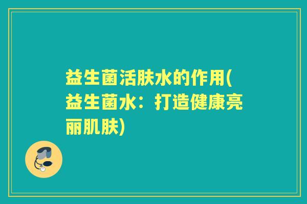 益生菌活肤水的作用(益生菌水：打造健康亮丽)