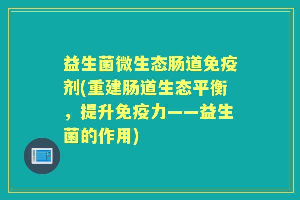 益生菌微生态肠道剂(重建肠道生态平衡，提升力——益生菌的作用)