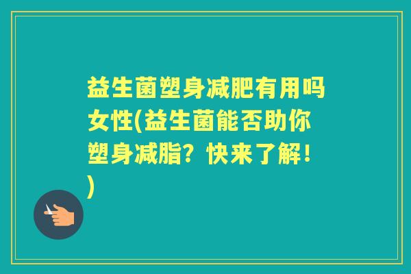 益生菌塑身有用吗女性(益生菌能否助你塑身减脂？快来了解！)