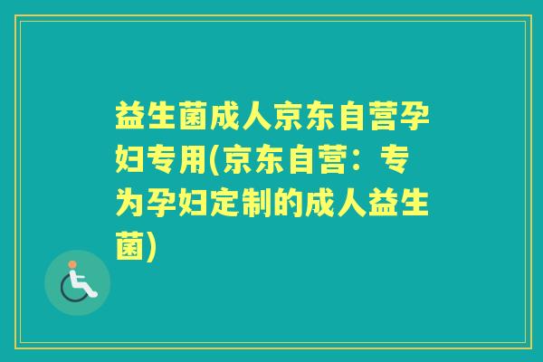 益生菌成人京东自营孕妇专用(京东自营：专为孕妇定制的成人益生菌)