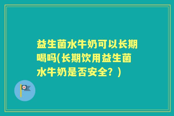 益生菌水牛奶可以长期喝吗(长期饮用益生菌水牛奶是否安全？)
