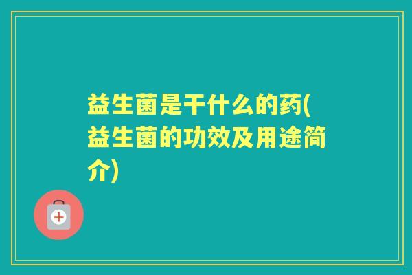 益生菌是干什么的药(益生菌的功效及用途简介)