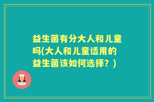 益生菌有分大人和儿童吗(大人和儿童适用的益生菌该如何选择？)