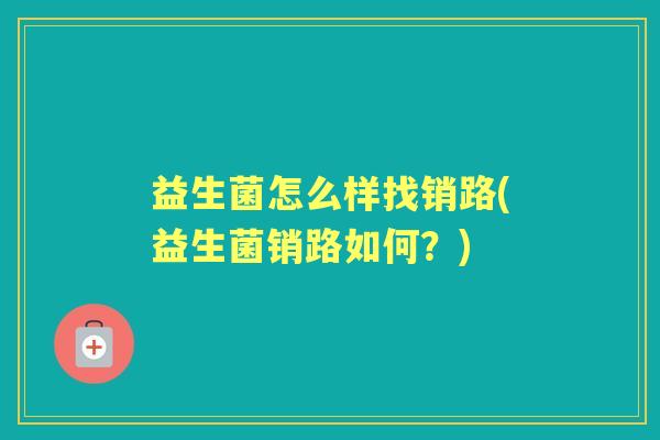 益生菌怎么样找销路(益生菌销路如何？)