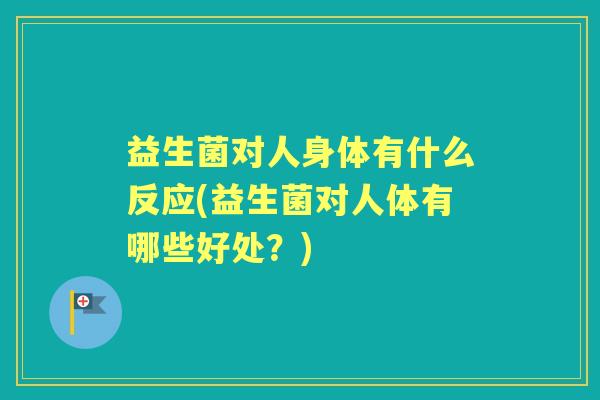益生菌对人身体有什么反应(益生菌对人体有哪些好处？)