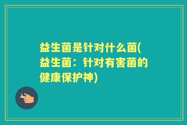 益生菌是针对什么菌(益生菌：针对有害菌的健康保护神)