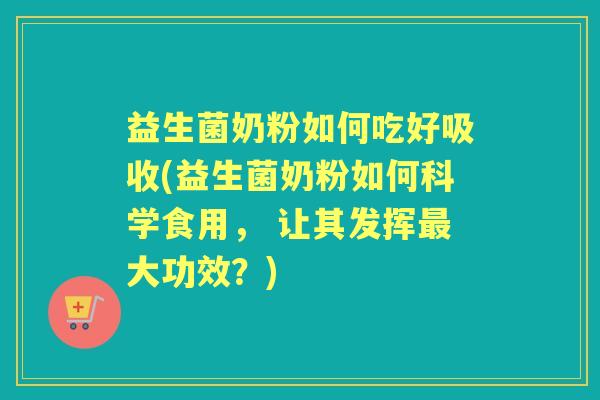 益生菌奶粉如何吃好吸收(益生菌奶粉如何科学食用， 让其发挥大功效？)