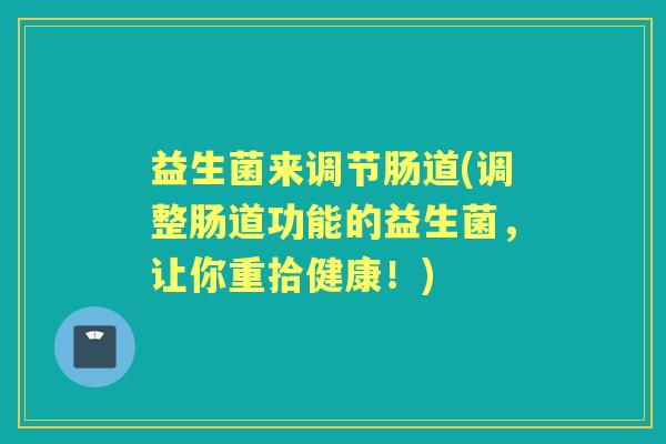 益生菌来调节肠道(调整肠道功能的益生菌，让你重拾健康！)