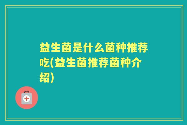 益生菌是什么菌种推荐吃(益生菌推荐菌种介绍)
