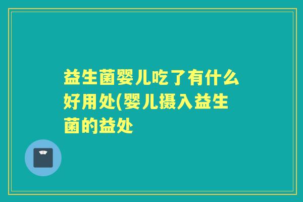 益生菌婴儿吃了有什么好用处(婴儿摄入益生菌的益处