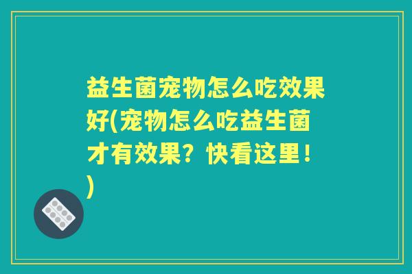 益生菌宠物怎么吃效果好(宠物怎么吃益生菌才有效果?快看这里!) 益生菌宠物怎么吃效果好(宠物怎么吃益生菌才有效果?快看这里!)