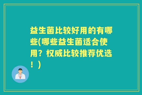 益生菌比较好用的有哪些(哪些益生菌适合使用？权威比较推荐优选！)
