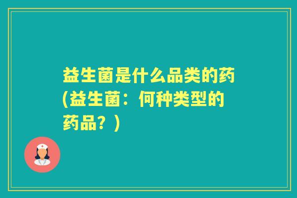 益生菌是什么品类的药(益生菌：何种类型的药品？)