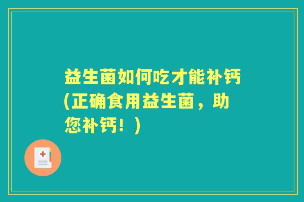 益生菌如何吃才能补钙(正确食用益生菌,助您补钙!) 益生菌如何吃才能补钙(正确食用益生菌,助您补钙!)