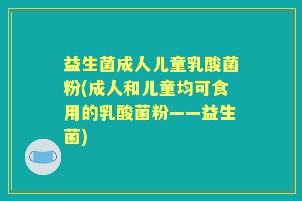 益生菌成人儿童乳酸菌粉(成人和儿童均可食用的乳酸菌粉——益生菌)