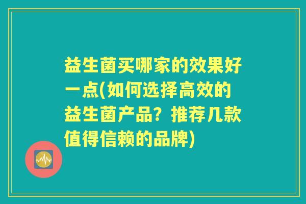 益生菌买哪家的效果好一点(如何选择高效的益生菌产品？推荐几款值得信赖的品牌)
