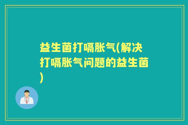 益生菌打嗝(解决打嗝问题的益生菌)
