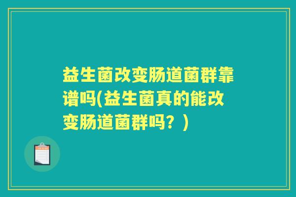 益生菌改变肠道菌群靠谱吗(益生菌真的能改变肠道菌群吗？)