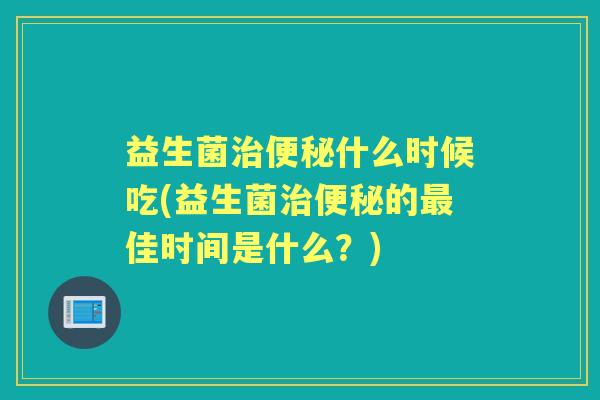 益生菌什么时候吃(益生菌的佳时间是什么？)