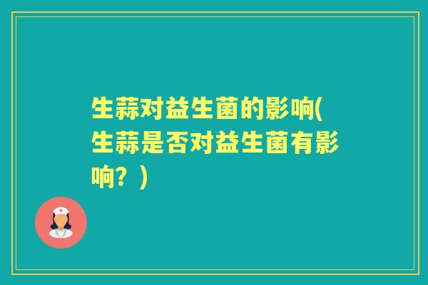 生蒜对益生菌的影响(生蒜是否对益生菌有影响？)