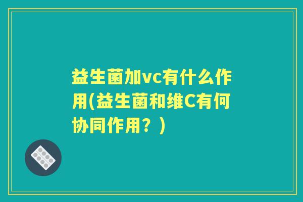 益生菌加vc有什么作用(益生菌和维C有何协同作用？)